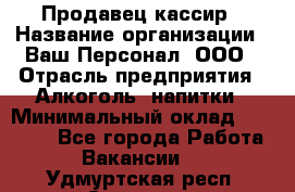 Продавец-кассир › Название организации ­ Ваш Персонал, ООО › Отрасль предприятия ­ Алкоголь, напитки › Минимальный оклад ­ 13 000 - Все города Работа » Вакансии   . Удмуртская респ.,Сарапул г.